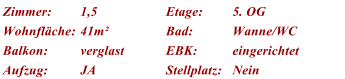 Zimmer: 1,5 Etage: 5. OG Wohnflche: 41m Bad: Wanne/WC Balkon: verglast EBK: eingerichtet Aufzug: JA Stellplatz: Nein