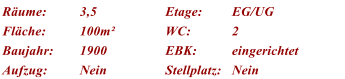 Rume: 3,5 Etage: EG/UG Flche: 100m WC: 2 Baujahr: 1900 EBK: eingerichtet Aufzug: Nein Stellplatz: Nein