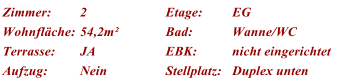 Zimmer: 2 Etage: EG Wohnflche: 54,2m Bad: Wanne/WC Terrasse: JA EBK: nicht eingerichtet Aufzug: Nein Stellplatz: Duplex unten