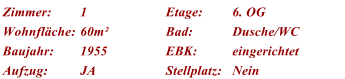 Zimmer: 1 Etage: 6. OG Wohnflche: 60m Bad: Dusche/WC Baujahr: 1955 EBK: eingerichtet Aufzug: JA Stellplatz: Nein