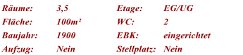 Rume: 3,5 Etage: EG/UG Flche: 100m WC: 2 Baujahr: 1900 EBK: eingerichtet Aufzug: Nein Stellplatz: Nein